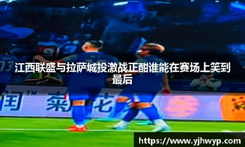 江西联盛与拉萨城投激战正酣谁能在赛场上笑到最后