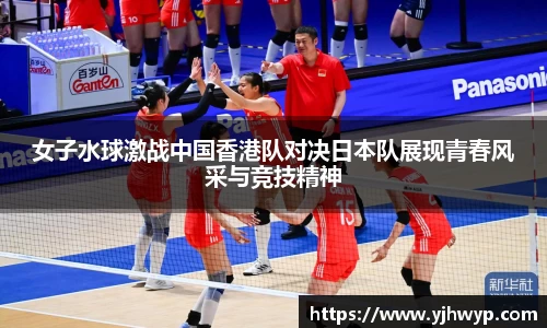 女子水球激战中国香港队对决日本队展现青春风采与竞技精神
