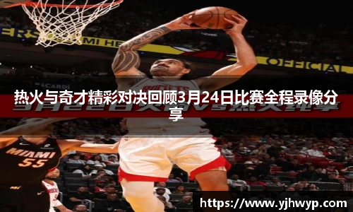 热火与奇才精彩对决回顾3月24日比赛全程录像分享