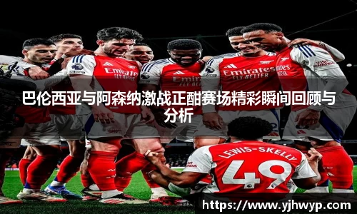 巴伦西亚与阿森纳激战正酣赛场精彩瞬间回顾与分析