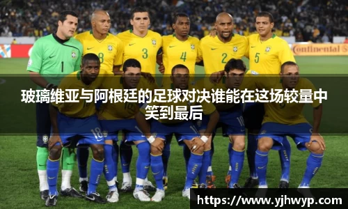 玻璃维亚与阿根廷的足球对决谁能在这场较量中笑到最后